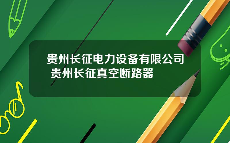贵州长征电力设备有限公司 贵州长征真空断路器